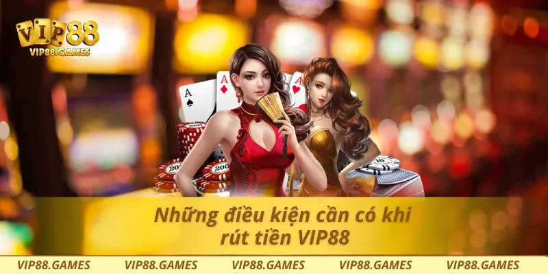 Những điều kiện cần có khi rút tiền Vip88